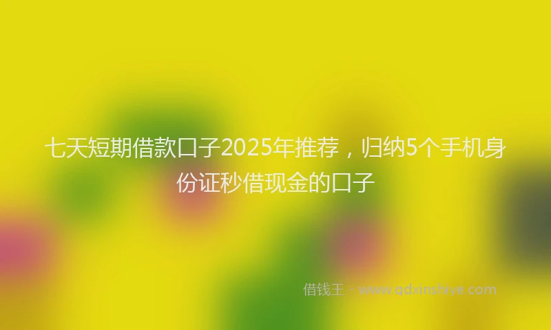 七天短期借款口子2025年推荐，归纳5个手机身份证秒借现金的口子