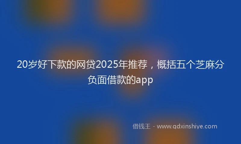 20岁好下款的网贷2025年推荐，概括五个芝麻分负面借款的app