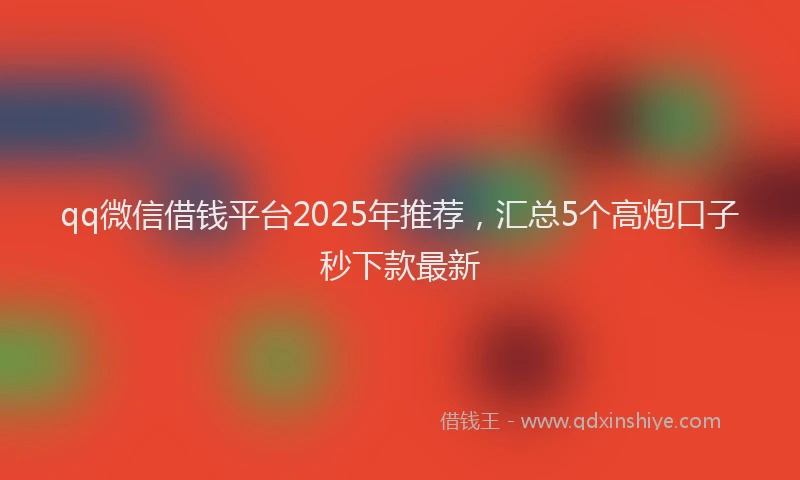 qq微信借钱平台2025年推荐，汇总5个高炮口子秒下款最新