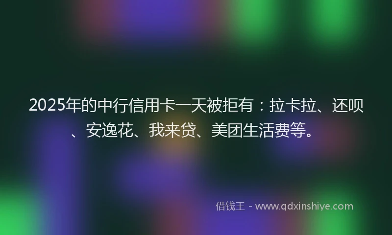 2025年的中行信用卡一天被拒有：拉卡拉、还呗、安逸花、我来贷、美团生活费等。