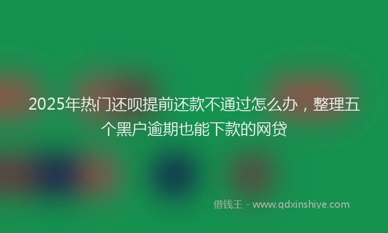 2025年热门还呗提前还款不通过怎么办，整理五个黑户逾期也能下款的网贷