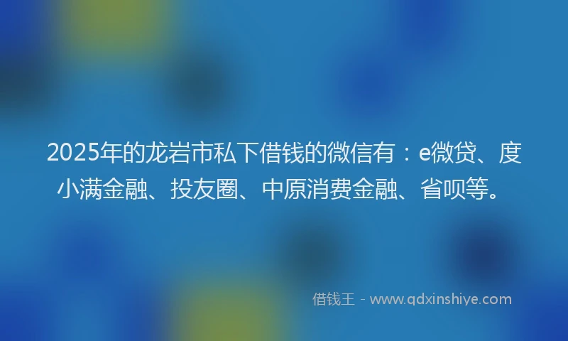 2025年的龙岩市私下借钱的微信有：e微贷、度小满金融、投友圈、中原消费金融、省呗等。