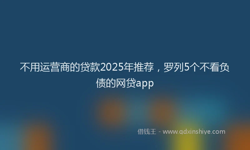 不用运营商的贷款2025年推荐，罗列5个不看负债的网贷app