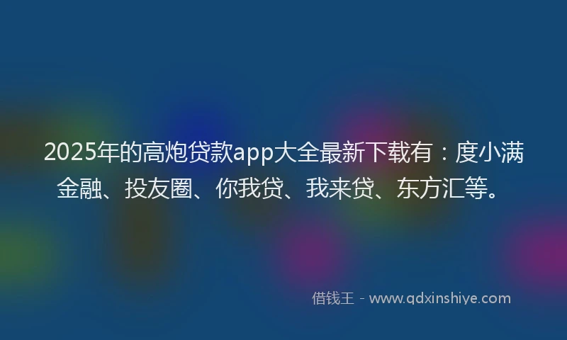 2025年的高炮贷款app大全最新下载有：度小满金融、投友圈、你我贷、我来贷、东方汇等。