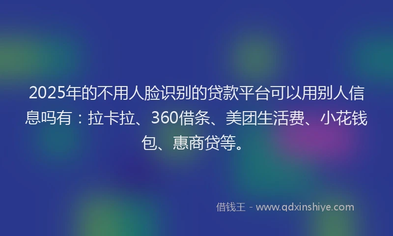 2025年的不用人脸识别的贷款平台可以用别人信息吗有：拉卡拉、360借条、美团生活费、小花钱包、惠商贷等。