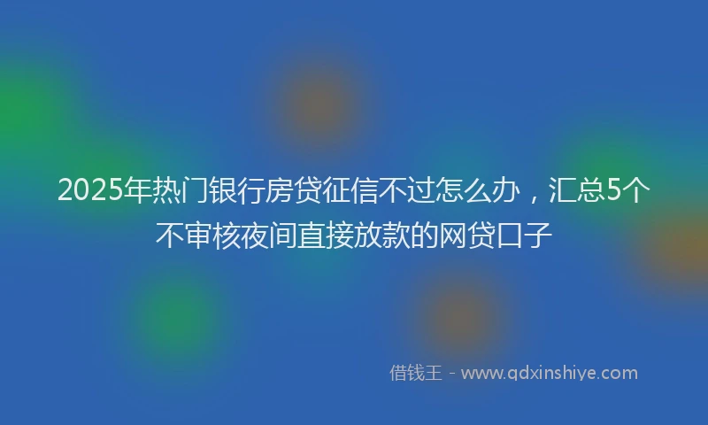 2025年热门银行房贷征信不过怎么办，汇总5个不审核夜间直接放款的网贷口子