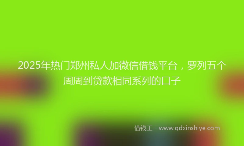 2025年热门郑州私人加微信借钱平台，罗列五个周周到贷款相同系列的口子