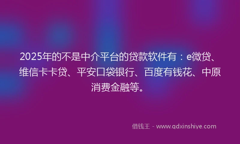2025年的不是中介平台的贷款软件有：e微贷、维信卡卡贷、平安口袋银行、百度有钱花、中原消费金融等。