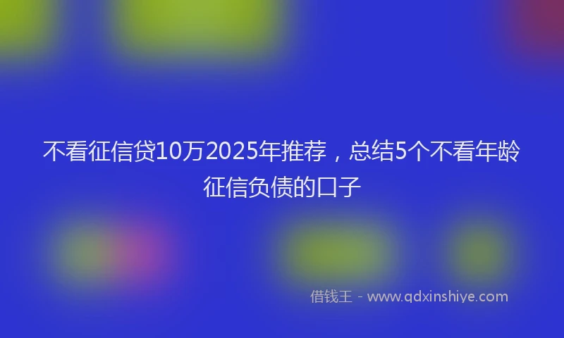 不看征信贷10万2025年推荐，总结5个不看年龄征信负债的口子