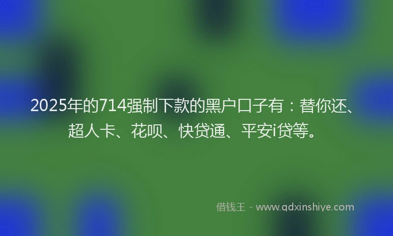 2025年的714强制下款的黑户口子有：替你还、超人卡、花呗、快贷通、平安i贷等。