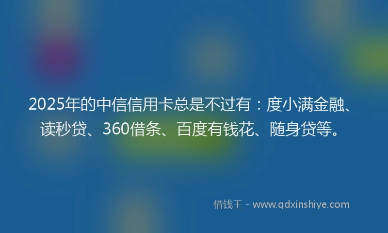 2025年的中信信用卡总是不过有：度小满金融、读秒贷、360借条、百度有钱花、随身贷等。