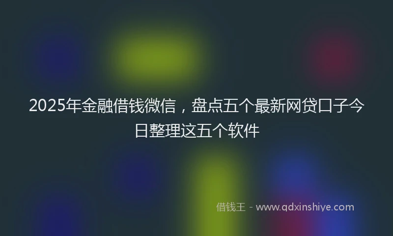 2025年金融借钱微信，盘点五个最新网贷口子今日整理这五个软件