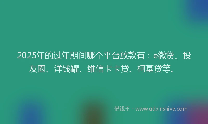 2025年的过年期间哪个平台放款有：e微贷、投友圈、洋钱罐、维信卡卡贷、柯基贷等。