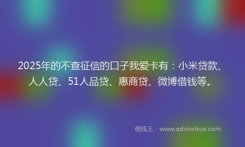 2025年的不查征信的口子我爱卡有：小米贷款、人人贷、51人品贷、惠商贷、微博借钱等。