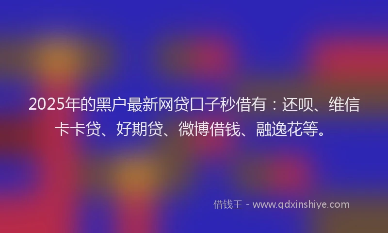 2025年的黑户最新网贷口子秒借有：还呗、维信卡卡贷、好期贷、微博借钱、融逸花等。