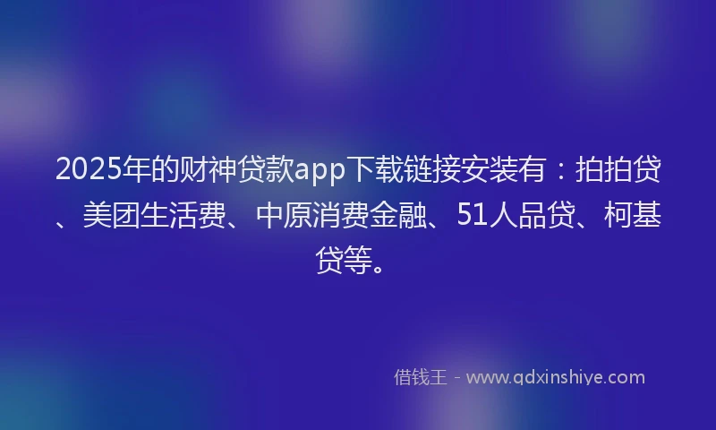 2025年的财神贷款app下载链接安装有：拍拍贷、美团生活费、中原消费金融、51人品贷、柯基贷等。