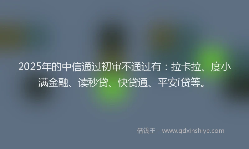 2025年的中信通过初审不通过有：拉卡拉、度小满金融、读秒贷、快贷通、平安i贷等。