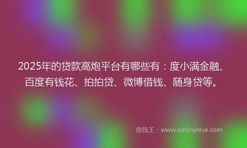 2025年的贷款高炮平台有哪些有：度小满金融、百度有钱花、拍拍贷、微博借钱、随身贷等。