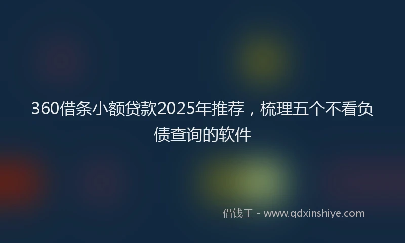 360借条小额贷款2025年推荐，梳理五个不看负债查询的软件