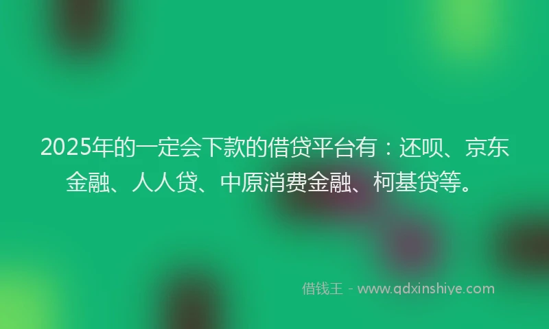 2025年的一定会下款的借贷平台有：还呗、京东金融、人人贷、中原消费金融、柯基贷等。