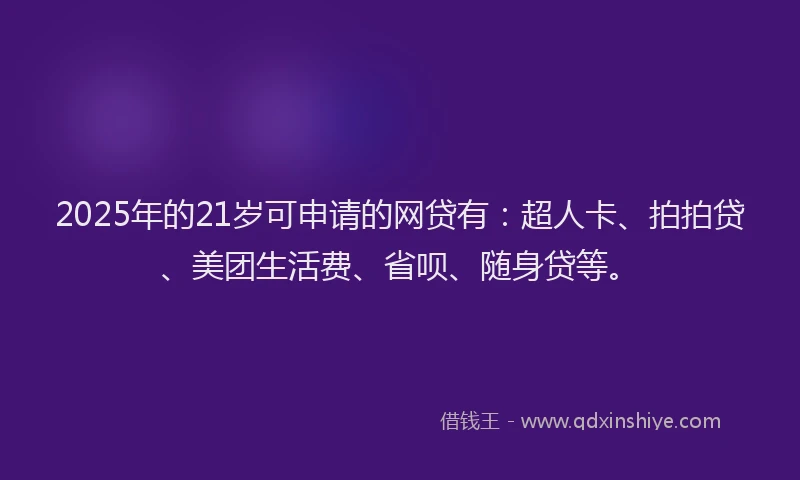 2025年的21岁可申请的网贷有：超人卡、拍拍贷、美团生活费、省呗、随身贷等。