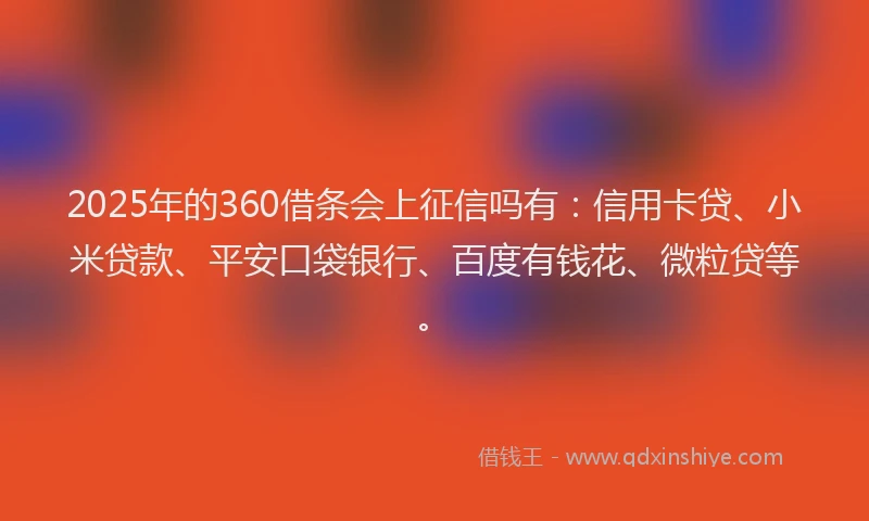 2025年的360借条会上征信吗有：信用卡贷、小米贷款、平安口袋银行、百度有钱花、微粒贷等。