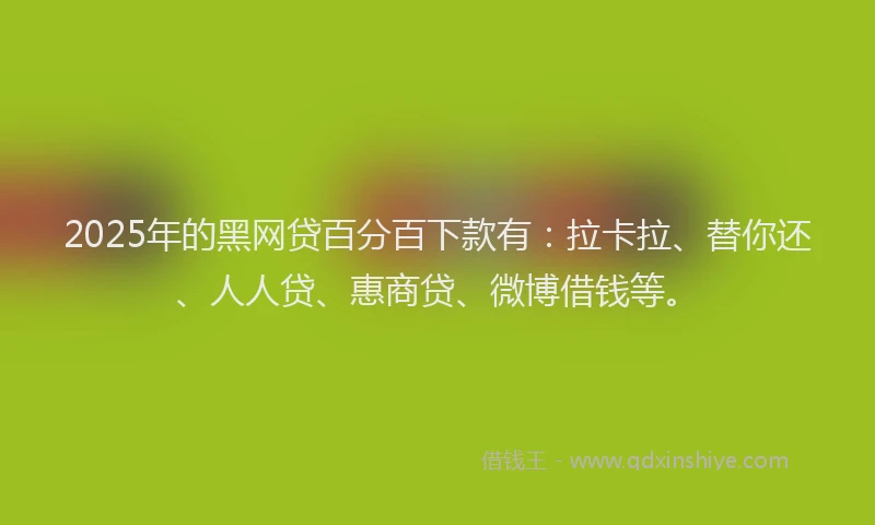 2025年的黑网贷百分百下款有：拉卡拉、替你还、人人贷、惠商贷、微博借钱等。