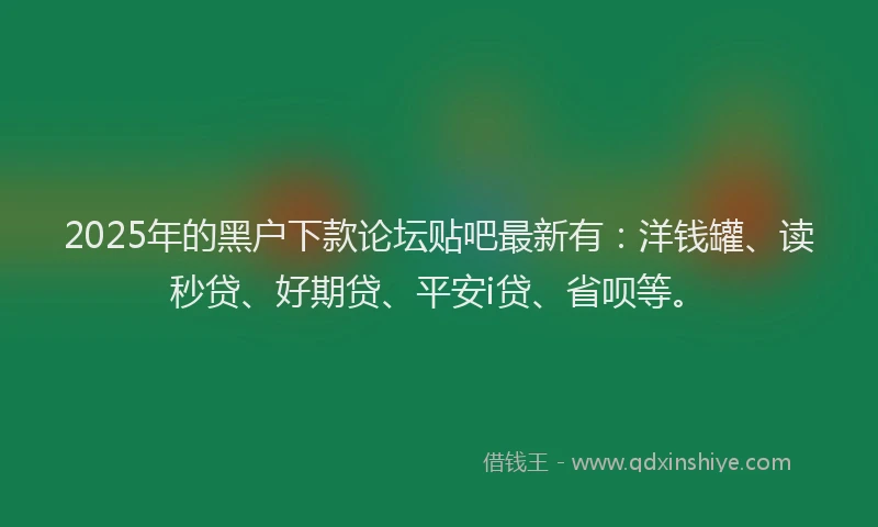 2025年的黑户下款论坛贴吧最新有：洋钱罐、读秒贷、好期贷、平安i贷、省呗等。