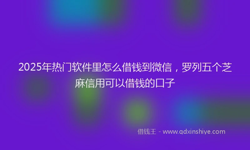 2025年热门软件里怎么借钱到微信，罗列五个芝麻信用可以借钱的口子