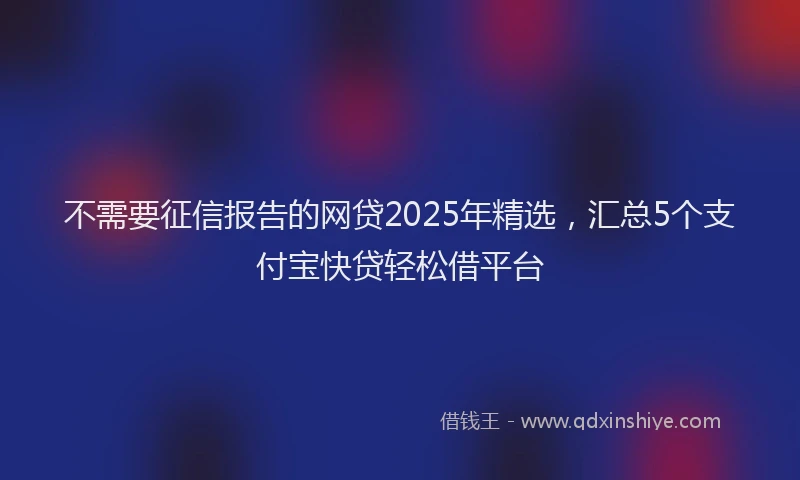 不需要征信报告的网贷2025年精选，汇总5个支付宝快贷轻松借平台