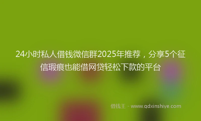 24小时私人借钱微信群2025年推荐，分享5个征信瑕疵也能借网贷轻松下款的平台