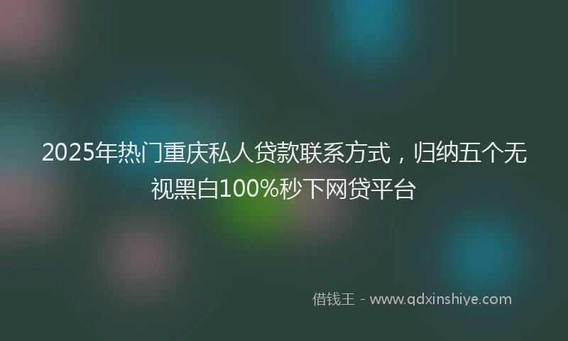 2025年热门重庆私人贷款联系方式，归纳五个无视黑白100%秒下网贷平台