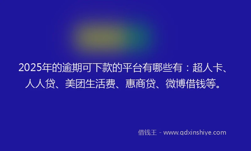 2025年的逾期可下款的平台有哪些有：超人卡、人人贷、美团生活费、惠商贷、微博借钱等。