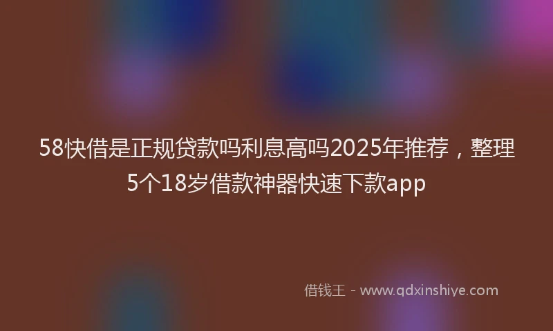 58快借是正规贷款吗利息高吗2025年推荐，整理5个18岁借款神器快速下款app