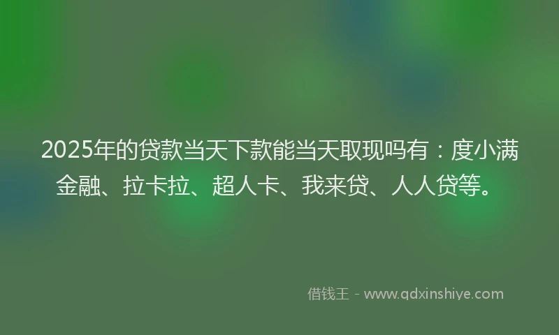 2025年的贷款当天下款能当天取现吗有：度小满金融、拉卡拉、超人卡、我来贷、人人贷等。