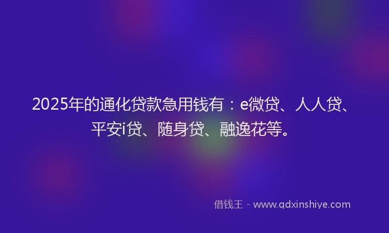 2025年的通化贷款急用钱有：e微贷、人人贷、平安i贷、随身贷、融逸花等。