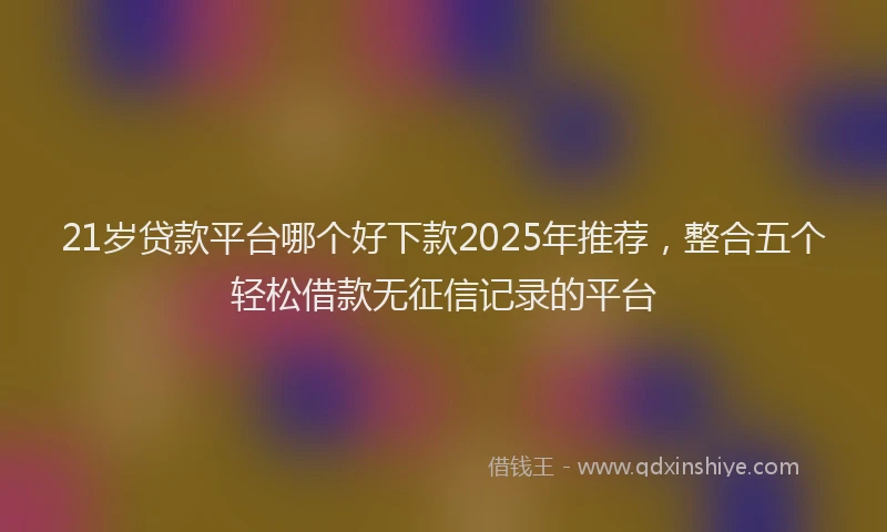 21岁贷款平台哪个好下款2025年推荐，整合五个轻松借款无征信记录的平台