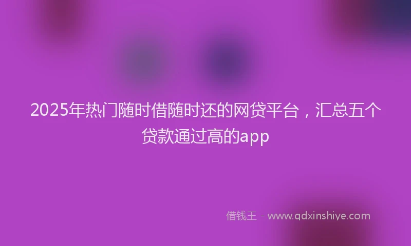2025年热门随时借随时还的网贷平台，汇总五个贷款通过高的app