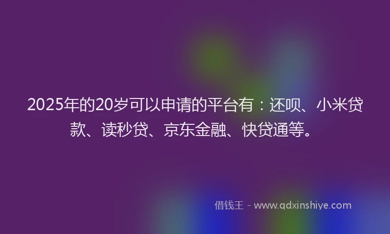 2025年的20岁可以申请的平台有：还呗、小米贷款、读秒贷、京东金融、快贷通等。