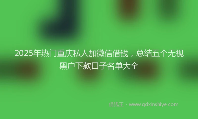 2025年热门重庆私人加微信借钱，总结五个无视黑户下款口子名单大全