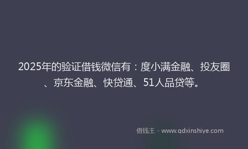 2025年的验证借钱微信有：度小满金融、投友圈、京东金融、快贷通、51人品贷等。