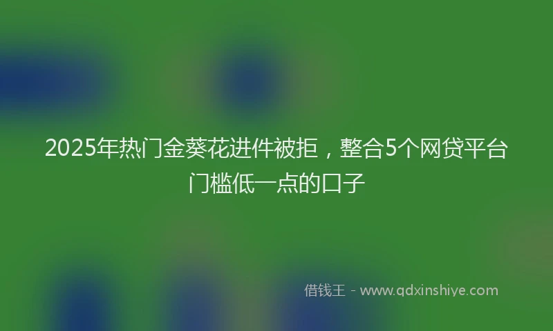 2025年热门金葵花进件被拒，整合5个网贷平台门槛低一点的口子