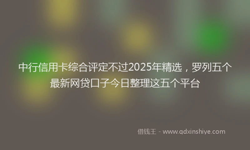 中行信用卡综合评定不过2025年精选，罗列五个最新网贷口子今日整理这五个平台