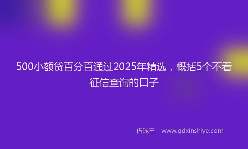 500小额贷百分百通过2025年精选，概括5个不看征信查询的口子
