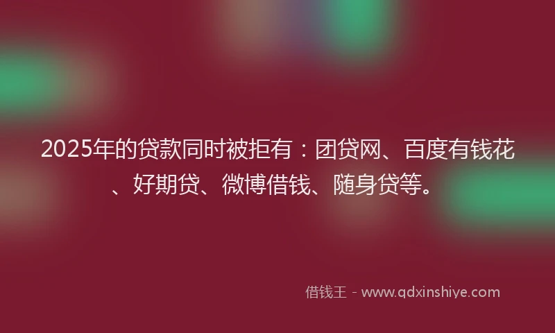 2025年的贷款同时被拒有：团贷网、百度有钱花、好期贷、微博借钱、随身贷等。