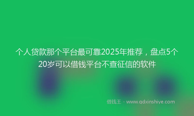 个人贷款那个平台最可靠2025年推荐，盘点5个20岁可以借钱平台不查征信的软件
