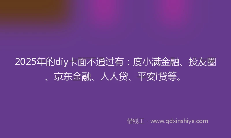 2025年的diy卡面不通过有：度小满金融、投友圈、京东金融、人人贷、平安i贷等。