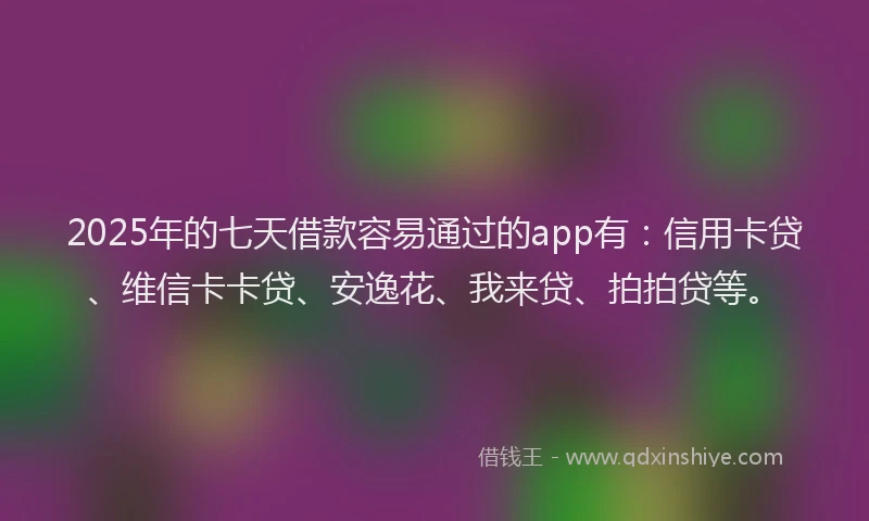 2025年的七天借款容易通过的app有：信用卡贷、维信卡卡贷、安逸花、我来贷、拍拍贷等。