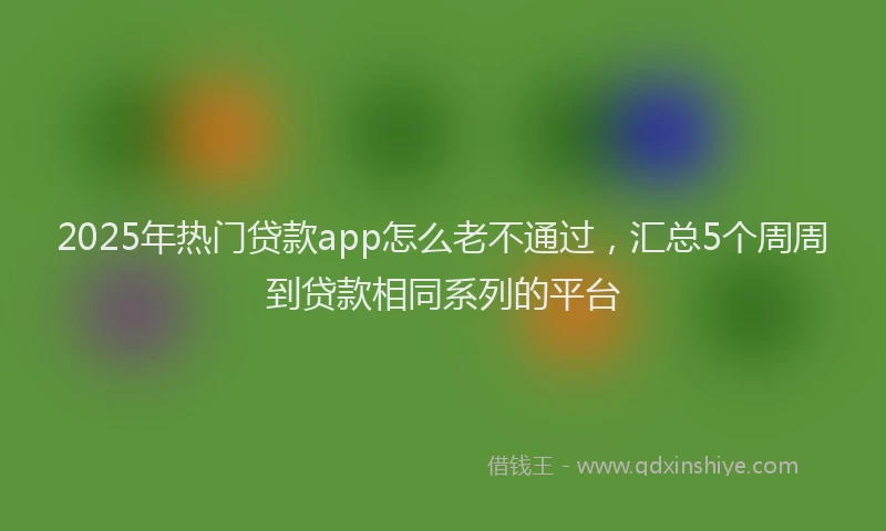2025年热门贷款app怎么老不通过，汇总5个周周到贷款相同系列的平台