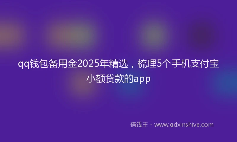 qq钱包备用金2025年精选，梳理5个手机支付宝小额贷款的app